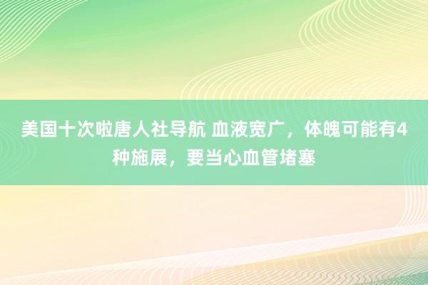 美国十次啦唐人社导航 血液宽广，体魄可能有4种施展，要当心血管堵塞