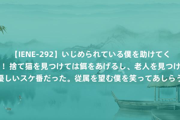 【IENE-292】いじめられている僕を助けてくれたのは まさかのスケ番！！捨て猫を見つけては餌をあげるし、老人を見つけては席を譲るうわさ通りの優しいスケ番だった。従属を望む僕を笑ってあしらうも、徐々にサディスティックな衝動が芽生え始めた高3の彼女</a>2013-07-18アイエナジー&$IE NERGY！117分钟 中国纯碱工业协会经济战略计划部使命会议定于8月21-23日在大连召开