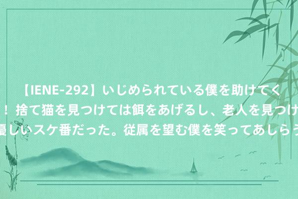 【IENE-292】いじめられている僕を助けてくれたのは まさかのスケ番！！捨て猫を見つけては餌をあげるし、老人を見つけては席を譲るうわさ通りの優しいスケ番だった。従属を望む僕を笑ってあしらうも、徐々にサディスティックな衝動が芽生え始めた高3の彼女</a>2013-07-18アイエナジー&$IE NERGY！117分钟 聚合国贸发会议最新阐涌现示2023年寰球番邦投资疲软