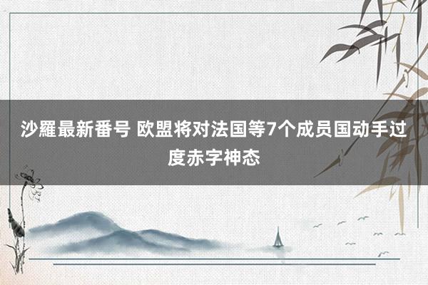 沙羅最新番号 欧盟将对法国等7个成员国动手过度赤字神态