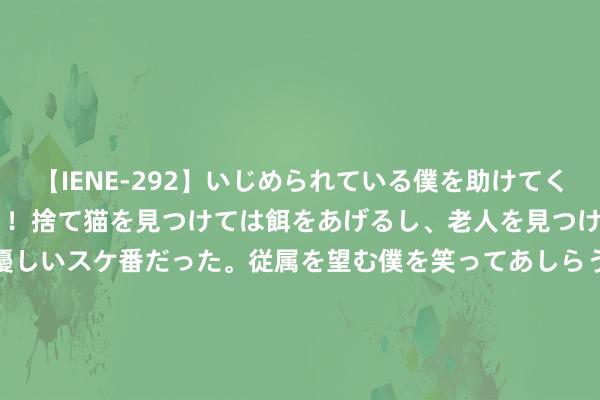 【IENE-292】いじめられている僕を助けてくれたのは まさかのスケ番！！捨て猫を見つけては餌をあげるし、老人を見つけては席を譲るうわさ通りの優しいスケ番だった。従属を望む僕を笑ってあしらうも、徐々にサディスティックな衝動が芽生え始めた高3の彼女</a>2013-07-18アイエナジー&$IE NERGY！117分钟 江西五星级旅游饭馆总额增至19家