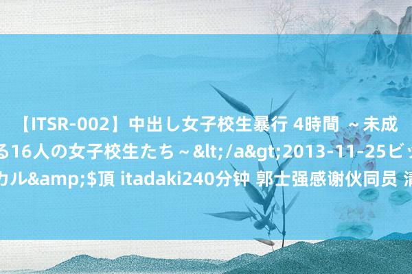 【ITSR-002】中出し女子校生暴行 4時間 ～未成熟なカラダを弄ばれる16人の女子校生たち～</a>2013-11-25ビッグモーカル&$頂 itadaki240分钟 郭士强感谢伙同员 清除跟随家东谈主时代干涉集训