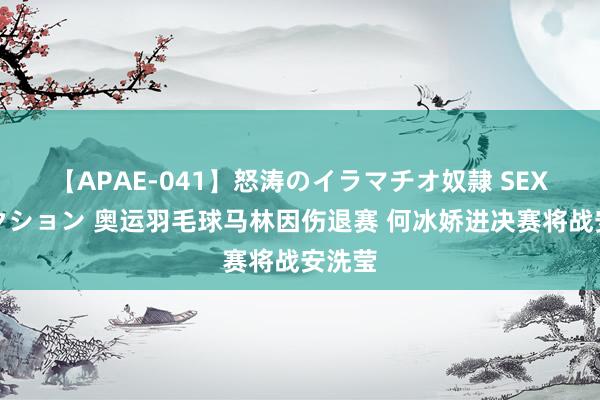 【APAE-041】怒涛のイラマチオ奴隷 SEXコレクション 奥运羽毛球马林因伤退赛 何冰娇进决赛将战安洗莹