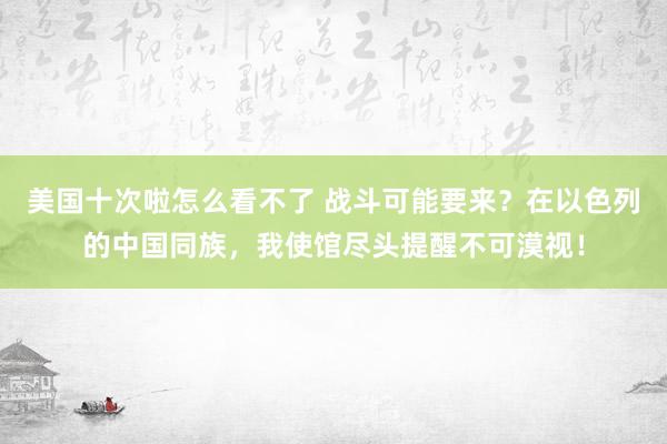 美国十次啦怎么看不了 战斗可能要来？在以色列的中国同族，我使馆尽头提醒不可漠视！