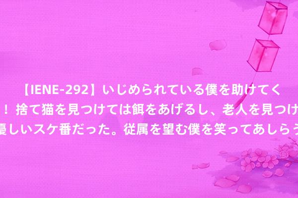 【IENE-292】いじめられている僕を助けてくれたのは まさかのスケ番！！捨て猫を見つけては餌をあげるし、老人を見つけては席を譲るうわさ通りの優しいスケ番だった。従属を望む僕を笑ってあしらうも、徐々にサディスティックな衝動が芽生え始めた高3の彼女</a>2013-07-18アイエナジー&$IE NERGY！117分钟 谷歌反把持判决危及苹果200亿+好意思元营收 不测突显AI含金量