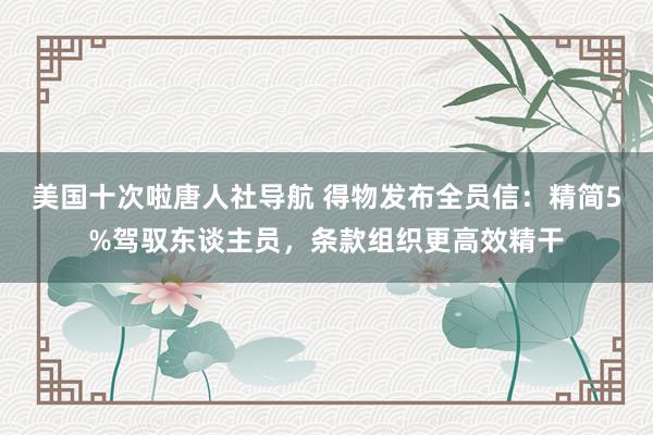 美国十次啦唐人社导航 得物发布全员信：精简5%驾驭东谈主员，条款组织更高效精干