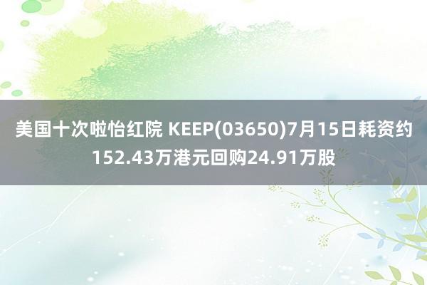 美国十次啦怡红院 KEEP(03650)7月15日耗资约152.43万港元回购24.91万股