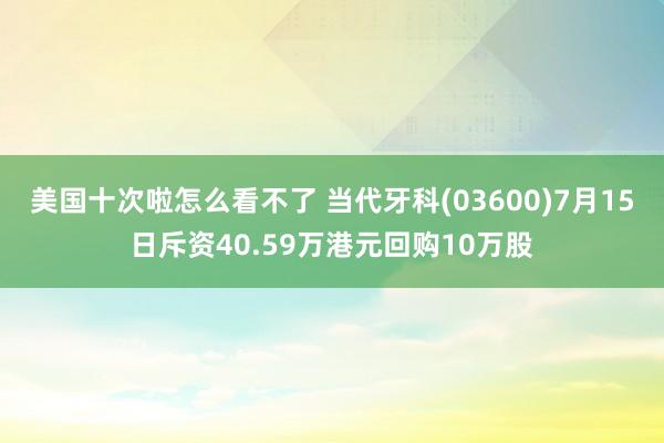 美国十次啦怎么看不了 当代牙科(03600)7月15日斥资40.59万港元回购10万股