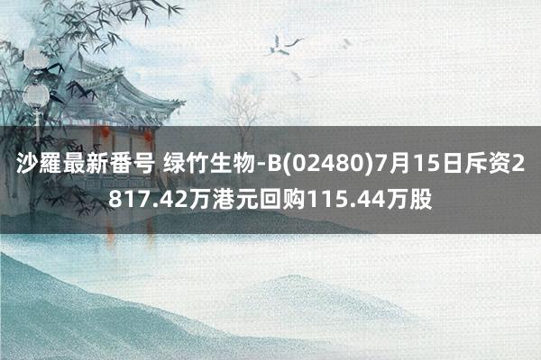 沙羅最新番号 绿竹生物-B(02480)7月15日斥资2817.42万港元回购115.44万股