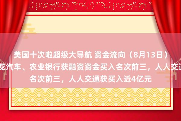 美国十次啦超级大导航 资金流向（8月13日）丨人人交通、金龙汽车、农业银行获融资资金买入名次前三，人人交通获买入近4亿元