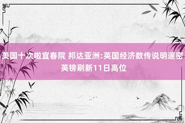 美国十次啦宜春院 邦达亚洲:英国经济数传说明邃密 英镑刷新11日高位