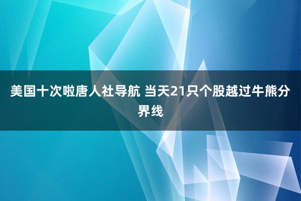 美国十次啦唐人社导航 当天21只个股越过牛熊分界线