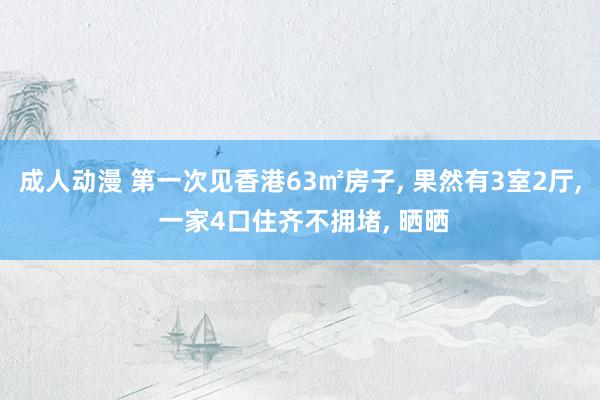 成人动漫 第一次见香港63㎡房子， 果然有3室2厅， 一家4口住齐不拥堵， 晒晒