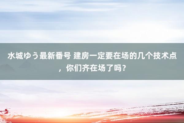 水城ゆう最新番号 建房一定要在场的几个技术点，<a href=