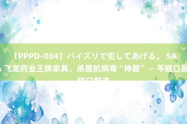 【PPPD-084】パイズリで犯してあげる。 SARA 飞龙药业王牌家具，杀菌抗病毒“神器” — 芩翘口服液