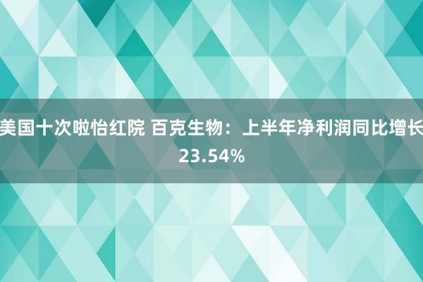 美国十次啦怡红院 百克生物：上半年净利润同比增长23.54%