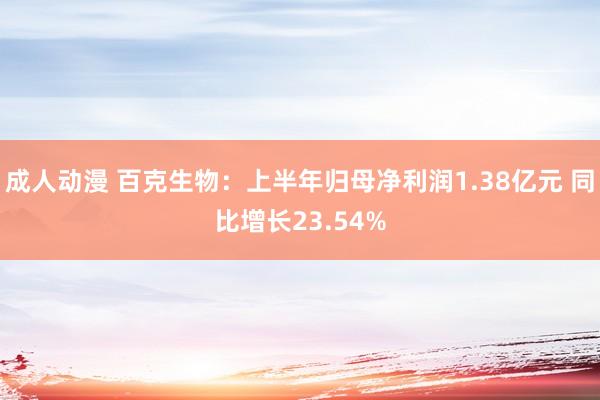 成人动漫 百克生物：上半年归母净利润1.38亿元 同比增长23.54%