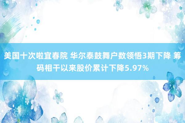 美国十次啦宜春院 华尔泰鼓舞户数领悟3期下降 筹码相干以来股价累计下降5.97%