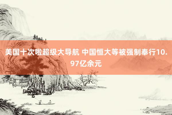 美国十次啦超级大导航 中国恒大等被强制奉行10.97亿余元