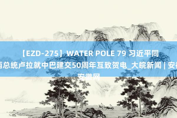 【EZD-275】WATER POLE 79 习近平同巴西总统卢拉就中巴建交50周年互致贺电_大皖新闻 | 安徽网