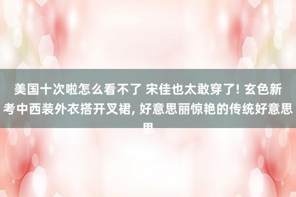 美国十次啦怎么看不了 宋佳也太敢穿了! 玄色新考中西装外衣搭开叉裙， 好意思丽惊艳的传统好意思