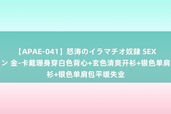 【APAE-041】怒涛のイラマチオ奴隷 SEXコレクション 金-卡戴珊身穿白色背心+玄色清爽开衫+银色单肩包平缓失业