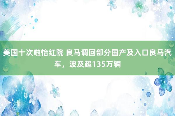 美国十次啦怡红院 良马调回部分国产及入口良马汽车，波及超135万辆