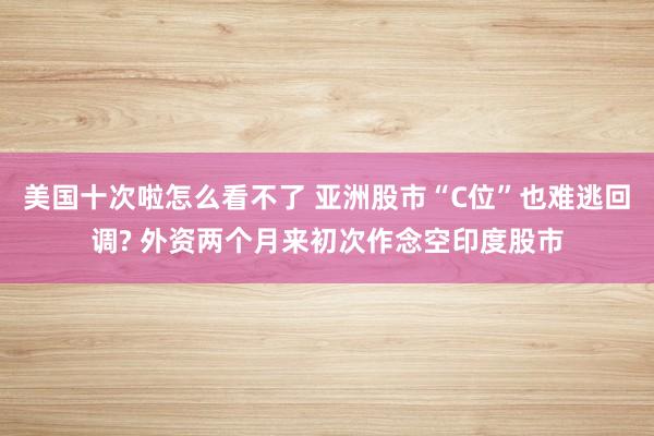 美国十次啦怎么看不了 亚洲股市“C位”也难逃回调? 外资两个月来初次作念空印度股市