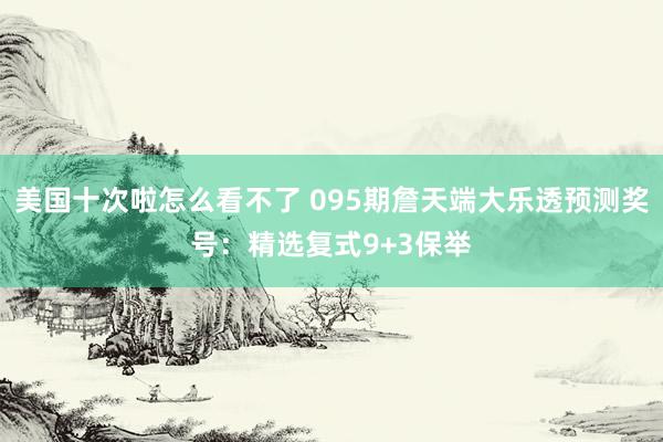 美国十次啦怎么看不了 095期詹天端大乐透预测奖号：精选复式9+3保举