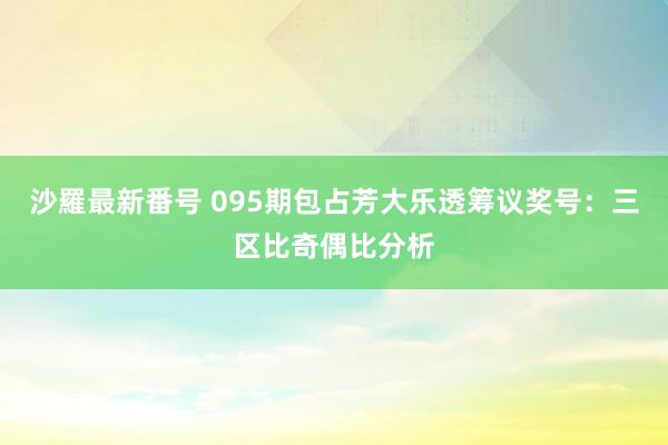 沙羅最新番号 095期包占芳大乐透筹议奖号：三区比奇偶比分析