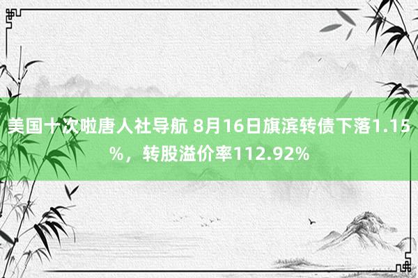 美国十次啦唐人社导航 8月16日旗滨转债下落1.15%，转股溢价率112.92%