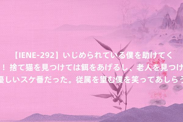 【IENE-292】いじめられている僕を助けてくれたのは まさかのスケ番！！捨て猫を見つけては餌をあげるし、老人を見つけては席を譲るうわさ通りの優しいスケ番だった。従属を望む僕を笑ってあしらうも、徐々にサディスティックな衝動が芽生え始めた高3の彼女</a>2013-07-18アイエナジー&$IE NERGY！117分钟 自拍时光里的优雅蓦地