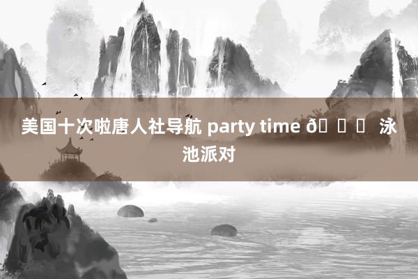 美国十次啦唐人社导航 party time ? 泳池派对