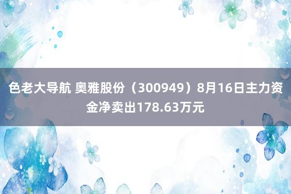 色老大导航 奥雅股份（300949）8月16日主力资金净卖出178.63万元