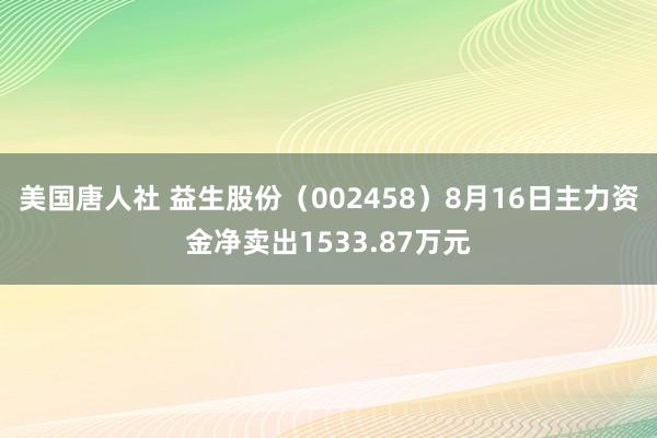 美国唐人社 益生股份（002458）8月16日主力资金净卖出1533.87万元