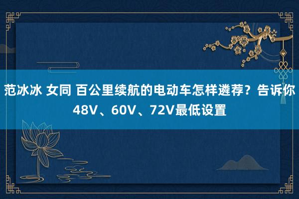 范冰冰 女同 百公里续航的电动车怎样遴荐？告诉你48V、60V、72V最低设置