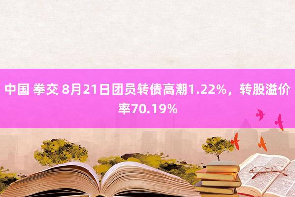 中国 拳交 8月21日团员转债高潮1.22%，转股溢价率70.19%