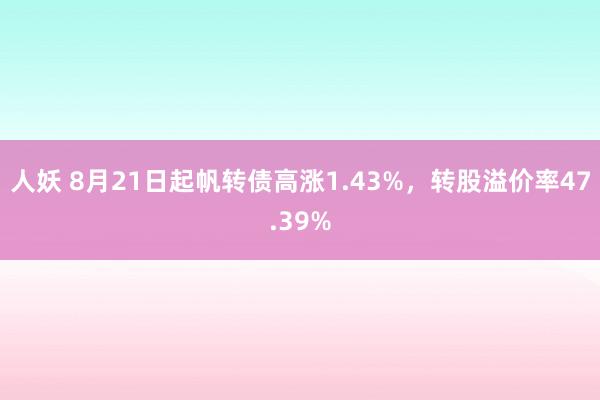 人妖 8月21日起帆转债高涨1.43%，转股溢价率47.39%