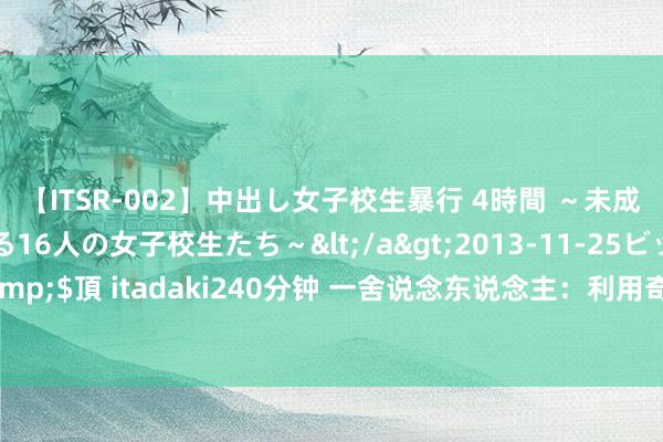 【ITSR-002】中出し女子校生暴行 4時間 ～未成熟なカラダを弄ばれる16人の女子校生たち～</a>2013-11-25ビッグモーカル&$頂 itadaki240分钟 一舍说念东说念主：利用奇门遁甲，已终生计与职业的双重冲破