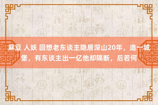 麻豆 人妖 回想老东谈主隐居深山20年，造一城堡，有东谈主出一亿他却隔断，后若何