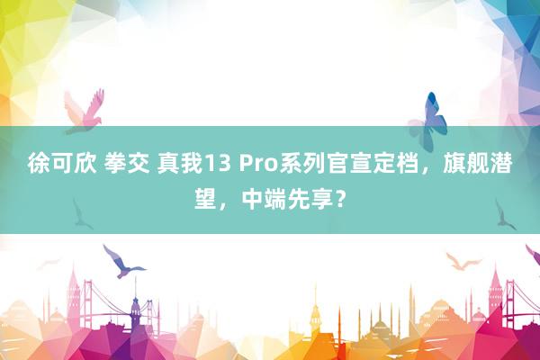 徐可欣 拳交 真我13 Pro系列官宣定档，旗舰潜望，中端先享？