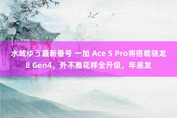 水城ゆう最新番号 一加 Ace 5 Pro将搭载骁龙8 Gen4，外不雅花样全升级，年底发