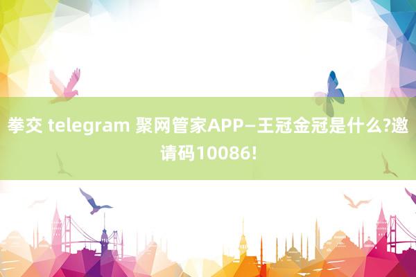 拳交 telegram 聚网管家APP—王冠金冠是什么?邀请码10086!