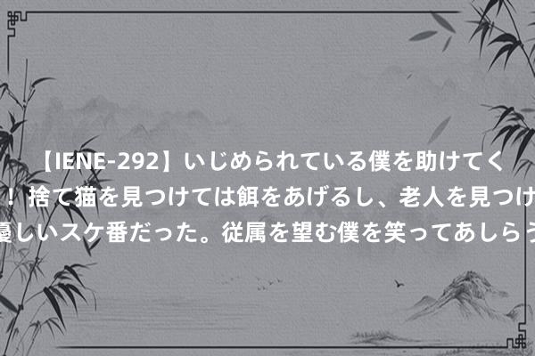 【IENE-292】いじめられている僕を助けてくれたのは まさかのスケ番！！捨て猫を見つけては餌をあげるし、老人を見つけては席を譲るうわさ通りの優しいスケ番だった。従属を望む僕を笑ってあしらうも、徐々にサディスティックな衝動が芽生え始めた高3の彼女</a>2013-07-18アイエナジー&$IE NERGY！117分钟 “机要纪录：偷拍自拍的奥密天下”