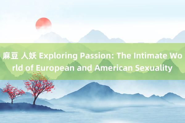 麻豆 人妖 Exploring Passion: The Intimate World of European and American Sexuality