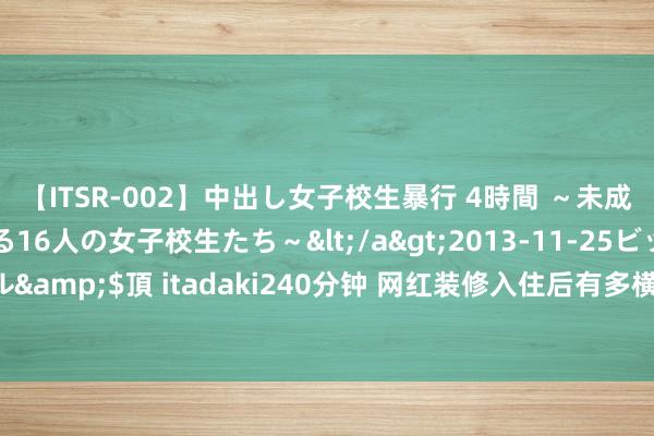 【ITSR-002】中出し女子校生暴行 4時間 ～未成熟なカラダを弄ばれる16人の女子校生たち～</a>2013-11-25ビッグモーカル&$頂 itadaki240分钟 网红装修入住后有多横祸? 除了拍照顺眼， 其他齐是鸡肋