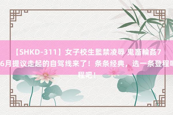 【SHKD-311】女子校生監禁凌辱 鬼畜輪姦77 6月提议走起的自驾线来了！条条经典，选一条登程吧！