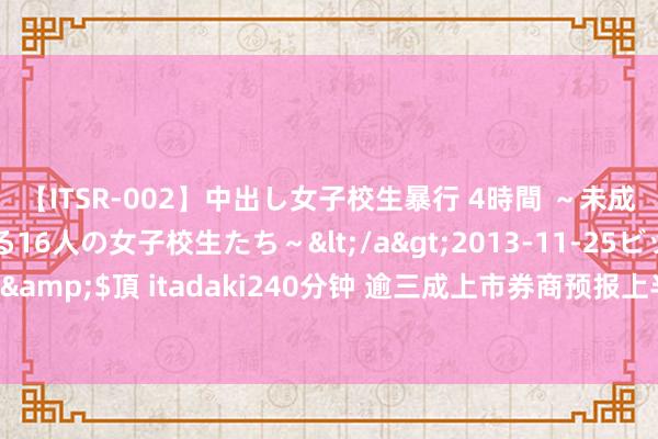 【ITSR-002】中出し女子校生暴行 4時間 ～未成熟なカラダを弄ばれる16人の女子校生たち～</a>2013-11-25ビッグモーカル&$頂 itadaki240分钟 逾三成上市券商预报上半年龄迹 这三家净利预增均超50%