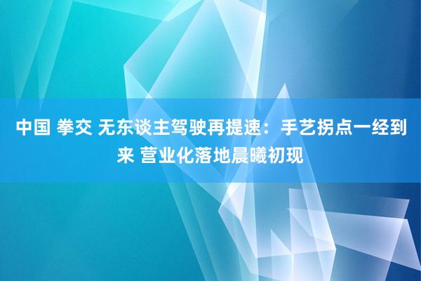 中国 拳交 无东谈主驾驶再提速：手艺拐点一经到来 营业化落地晨曦初现