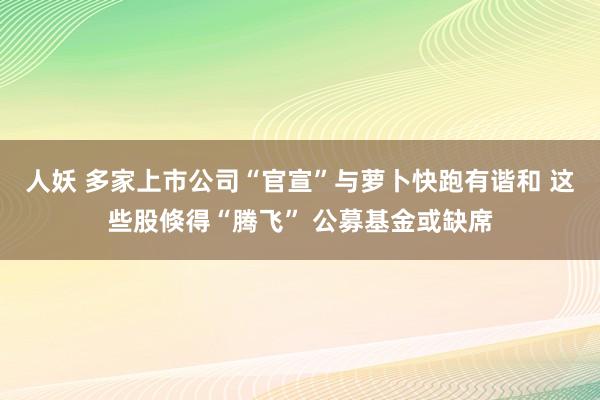 人妖 多家上市公司“官宣”与萝卜快跑有谐和 这些股倏得“腾飞” 公募基金或缺席